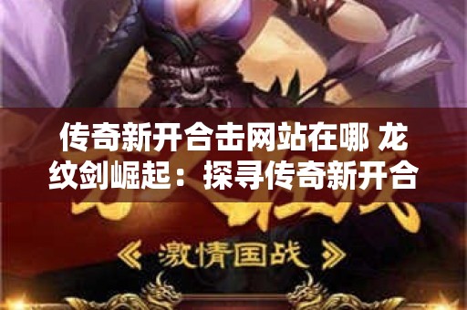 传奇新开合击网站在哪 龙纹剑崛起：探寻传奇新开合击网站的奥秘