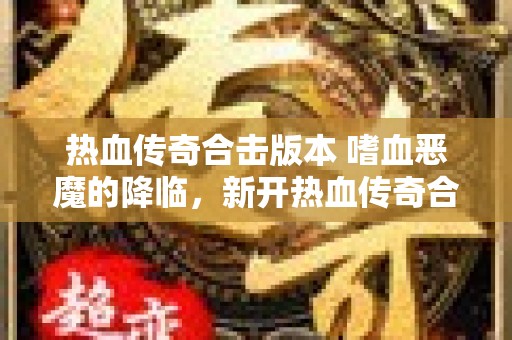 热血传奇合击版本 嗜血恶魔的降临，新开热血传奇合击版引爆战斗热潮！