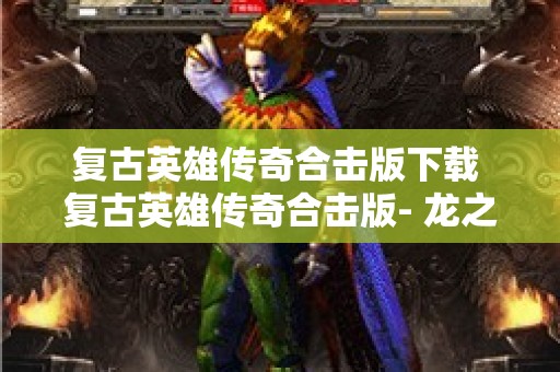 复古英雄传奇合击版下载 复古英雄传奇合击版- 龙之谷的神秘力量