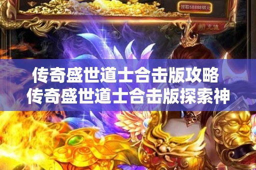 传奇盛世道士合击版攻略 传奇盛世道士合击版探索神秘装备“霸者之刃”的攻略