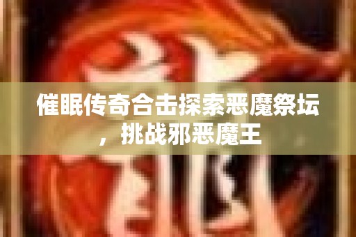 催眠传奇合击探索恶魔祭坛，挑战邪恶魔王