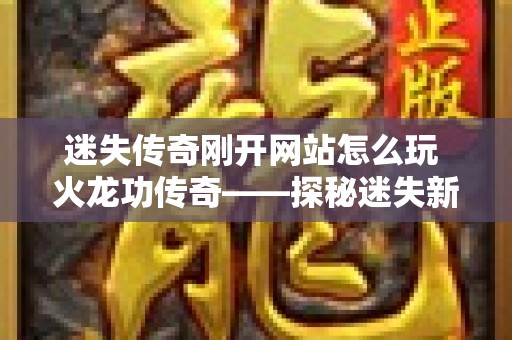 迷失传奇刚开网站怎么玩 火龙功传奇——探秘迷失新世界