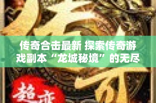 传奇合击最新 探索传奇游戏副本“龙城秘境”的无尽乐趣