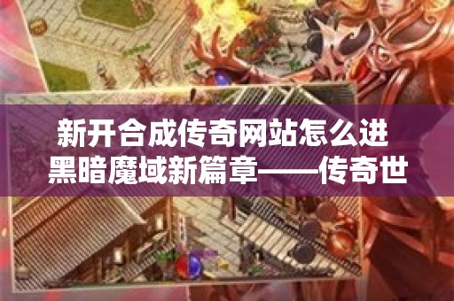 新开合成传奇网站怎么进 黑暗魔域新篇章——传奇世界里的冒险之旅，战火重燃！