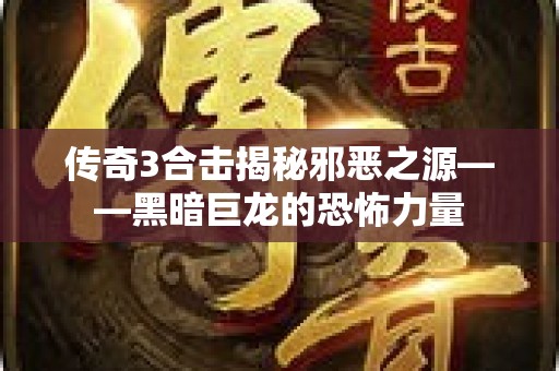 传奇3合击揭秘邪恶之源——黑暗巨龙的恐怖力量