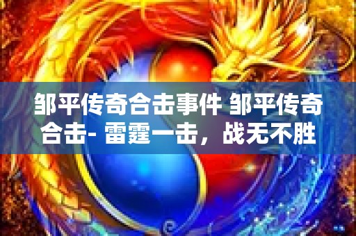 邹平传奇合击事件 邹平传奇合击- 雷霆一击，战无不胜！