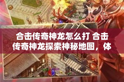 合击传奇神龙怎么打 合击传奇神龙探索神秘地图，体验非凡战斗！