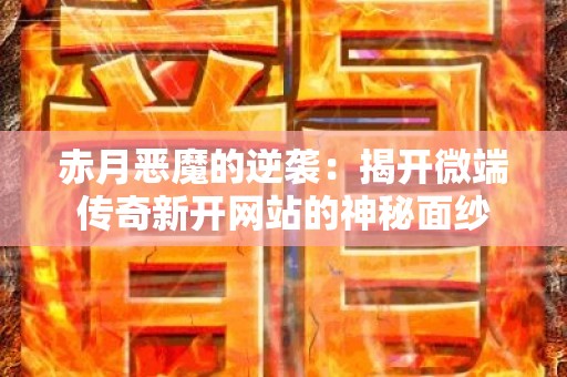 赤月恶魔的逆袭：揭开微端传奇新开网站的神秘面纱