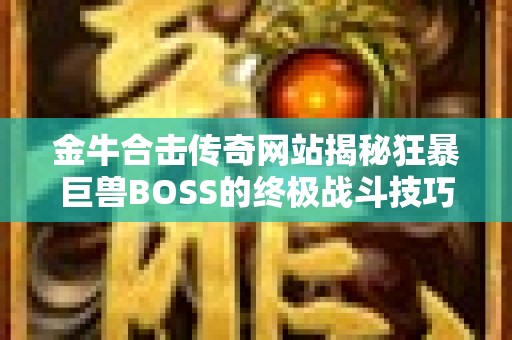 金牛合击传奇网站揭秘狂暴巨兽BOSS的终极战斗技巧