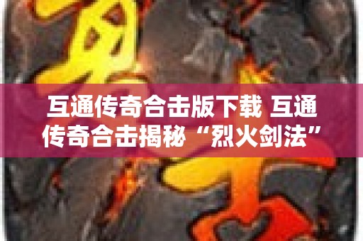 互通传奇合击版下载 互通传奇合击揭秘“烈火剑法”的威力与运用技巧