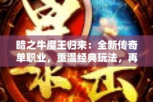 暗之牛魔王归来：全新传奇单职业，重温经典玩法，再掀激情岁月！