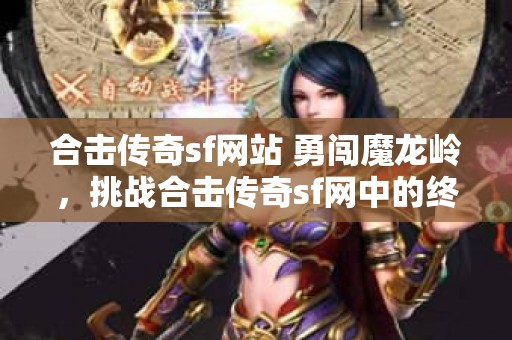 合击传奇sf网站 勇闯魔龙岭，挑战合击传奇sf网中的终极副本