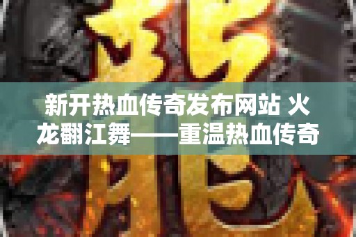 新开热血传奇发布网站 火龙翻江舞——重温热血传奇的烽火岁月