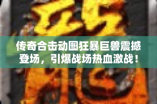 传奇合击动图狂暴巨兽震撼登场，引爆战场热血激战！