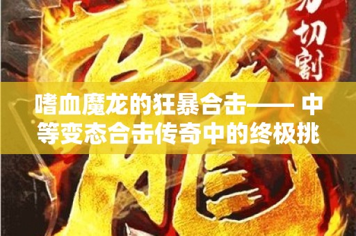 嗜血魔龙的狂暴合击—— 中等变态合击传奇中的终极挑战