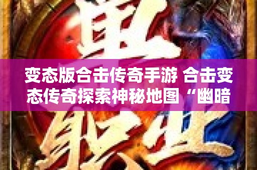 变态版合击传奇手游 合击变态传奇探索神秘地图“幽暗洞穴”的惊险冒险