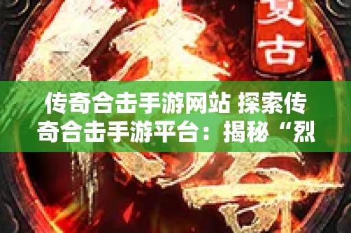 传奇合击手游网站 探索传奇合击手游平台：揭秘“烈火剑法”的威力与技巧