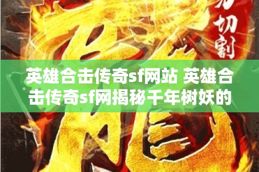 英雄合击传奇sf网站 英雄合击传奇sf网揭秘千年树妖的神秘力量