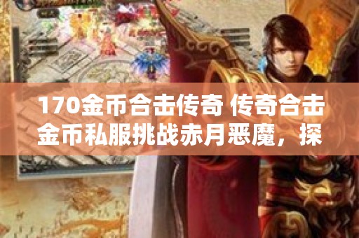 170金币合击传奇 传奇合击金币私服挑战赤月恶魔，探索未知的宝藏！