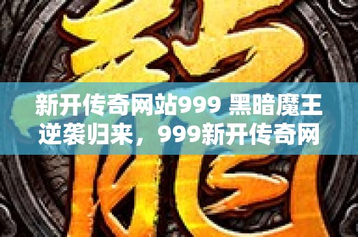 新开传奇网站999 黑暗魔王逆袭归来，999新开传奇网惊现逆天BOSS