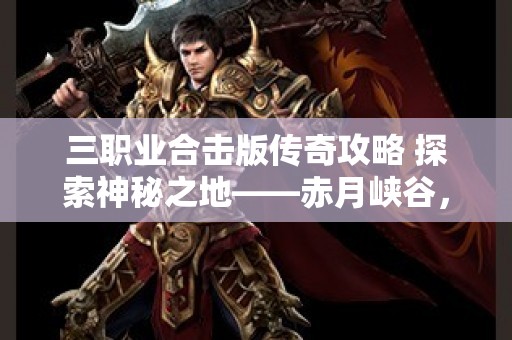 三职业合击版传奇攻略 探索神秘之地——赤月峡谷，传奇游戏中的终极挑战