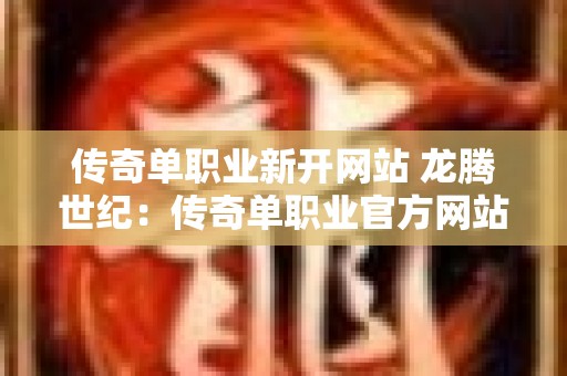 传奇单职业新开网站 龙腾世纪：传奇单职业官方网站——剖析游戏核心玩法与心得