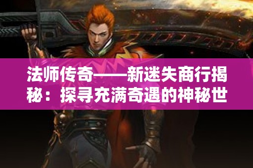 法师传奇——新迷失商行揭秘：探寻充满奇遇的神秘世界