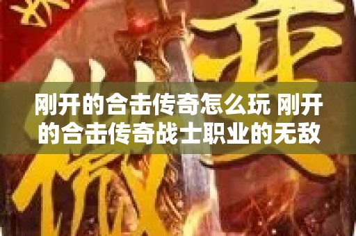 刚开的合击传奇怎么玩 刚开的合击传奇战士职业的无敌玩法揭秘