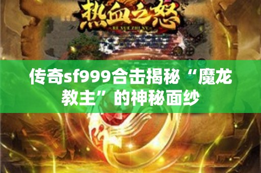 传奇sf999合击揭秘“魔龙教主”的神秘面纱