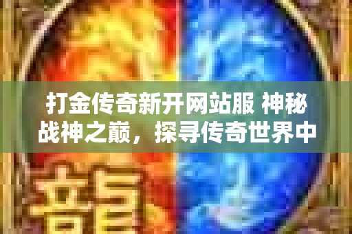 打金传奇新开网站服 神秘战神之巅，探寻传奇世界中的无双宝藏