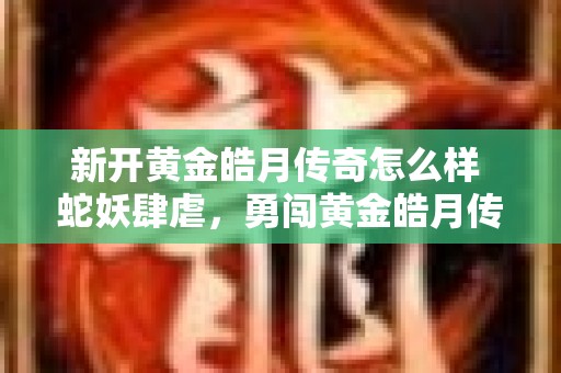 新开黄金皓月传奇怎么样 蛇妖肆虐，勇闯黄金皓月传奇