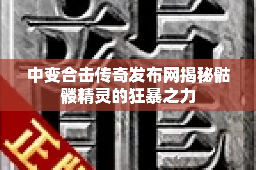 中变合击传奇发布网揭秘骷髅精灵的狂暴之力