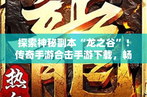 探索神秘副本“龙之谷”！传奇手游合击手游下载，畅享经典玩法！