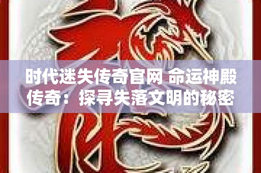 时代迷失传奇官网 命运神殿传奇：探寻失落文明的秘密