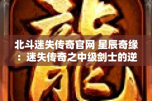 北斗迷失传奇官网 星辰奇缘：迷失传奇之中级剑士的逆袭