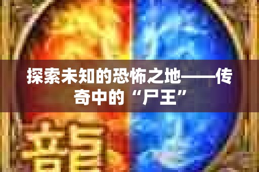 探索未知的恐怖之地——传奇中的“尸王”