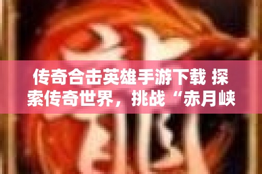 传奇合击英雄手游下载 探索传奇世界，挑战“赤月峡谷”副本