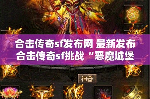 合击传奇sf发布网 最新发布合击传奇sf挑战“恶魔城堡”副本，体验刺激战斗与丰厚奖励！