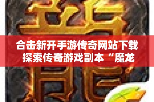 合击新开手游传奇网站下载 探索传奇游戏副本“魔龙殿”的合击新开手游传奇网站