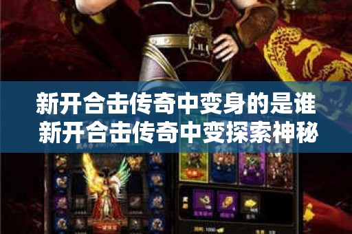 新开合击传奇中变身的是谁 新开合击传奇中变探索神秘洞穴，挑战邪恶蜈蚣巨兽！