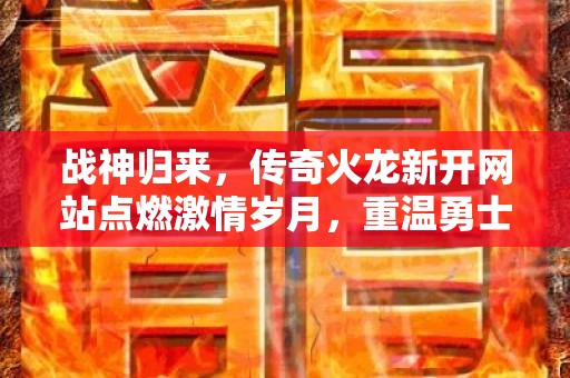 战神归来，传奇火龙新开网站点燃激情岁月，重温勇士荣耀！