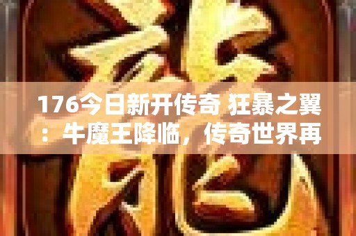 176今日新开传奇 狂暴之翼：牛魔王降临，传奇世界再掀波澜