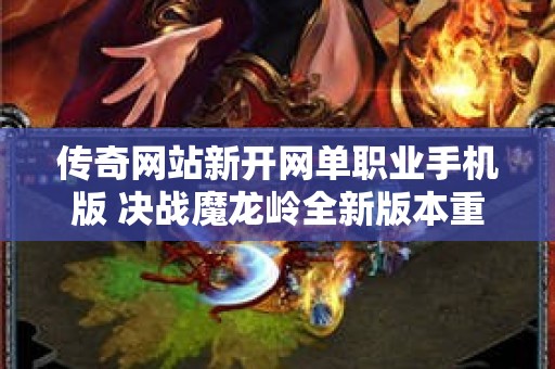 传奇网站新开网单职业手机版 决战魔龙岭全新版本重磅来袭，传奇玩家热议新玩法！