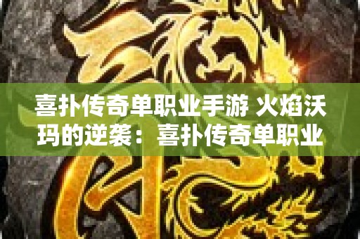 喜扑传奇单职业手游 火焰沃玛的逆袭：喜扑传奇单职业全新玩法揭秘