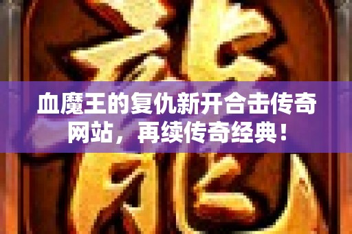 血魔王的复仇新开合击传奇网站，再续传奇经典！