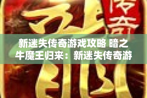 新迷失传奇游戏攻略 暗之牛魔王归来：新迷失传奇游戏揭秘