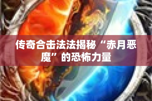 传奇合击法法揭秘“赤月恶魔”的恐怖力量