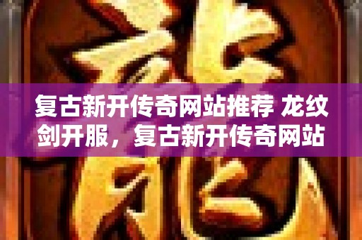 复古新开传奇网站推荐 龙纹剑开服，复古新开传奇网站助力战士巅峰之路