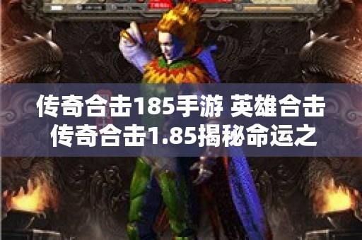 传奇合击185手游 英雄合击 传奇合击1.85揭秘命运之刃的获得与强化攻略