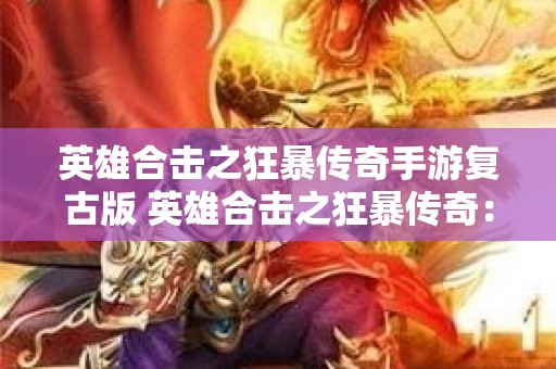 英雄合击之狂暴传奇手游复古版 英雄合击之狂暴传奇：探索神秘副本“幽灵船”的惊险之旅